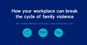 How your workplace can break the cycle of family violence - Why taking immediate action will save Australian lives. 